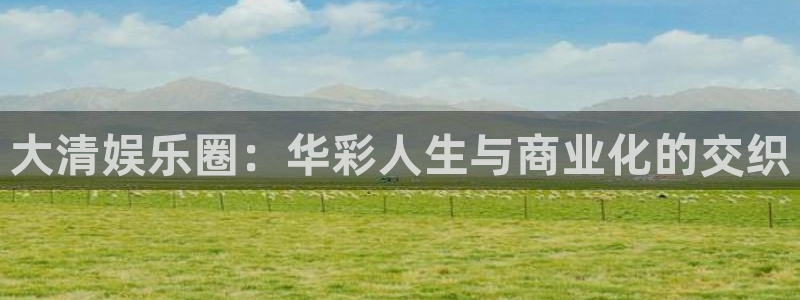 新时代登录：大清娱乐圈：华彩人生与商业化的交织