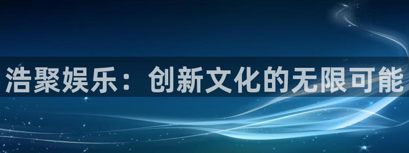 下载新时代app：浩聚娱乐：创新文化的无限可能